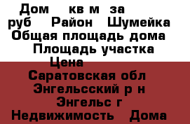 Дом 54 кв.м. за 490 000 руб. › Район ­ Шумейка › Общая площадь дома ­ 54 › Площадь участка ­ 5 › Цена ­ 490 000 - Саратовская обл., Энгельсский р-н, Энгельс г. Недвижимость » Дома, коттеджи, дачи продажа   